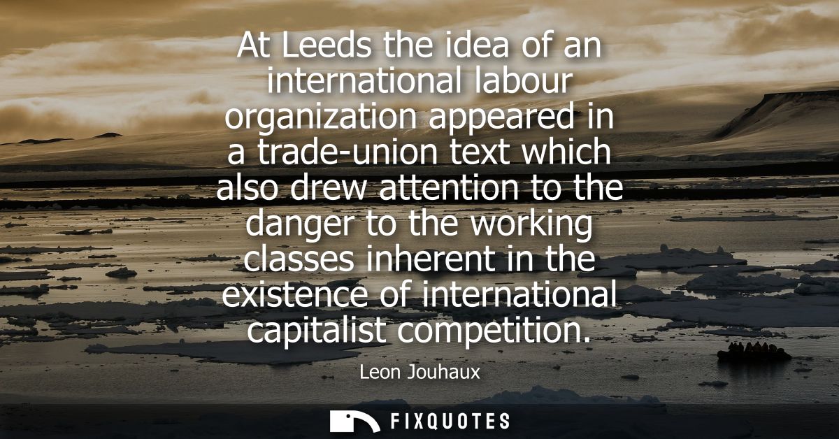 At Leeds the idea of an international labour organization appeared in a trade-union text which also drew attention to th