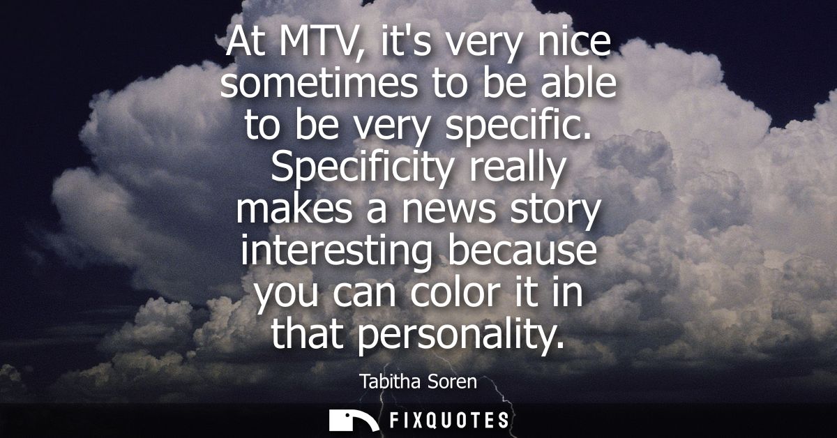 At MTV, its very nice sometimes to be able to be very specific. Specificity really makes a news story interesting becaus