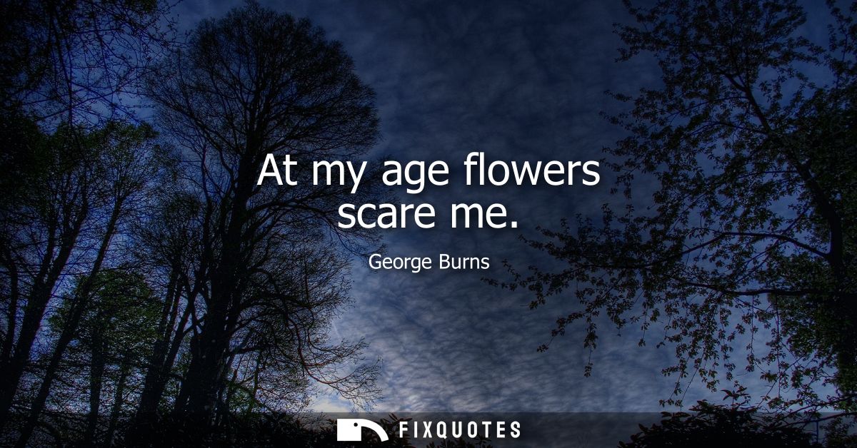 At my age flowers scare me