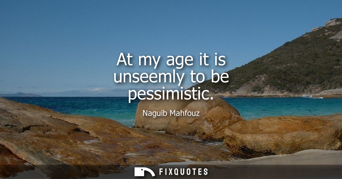 At my age it is unseemly to be pessimistic