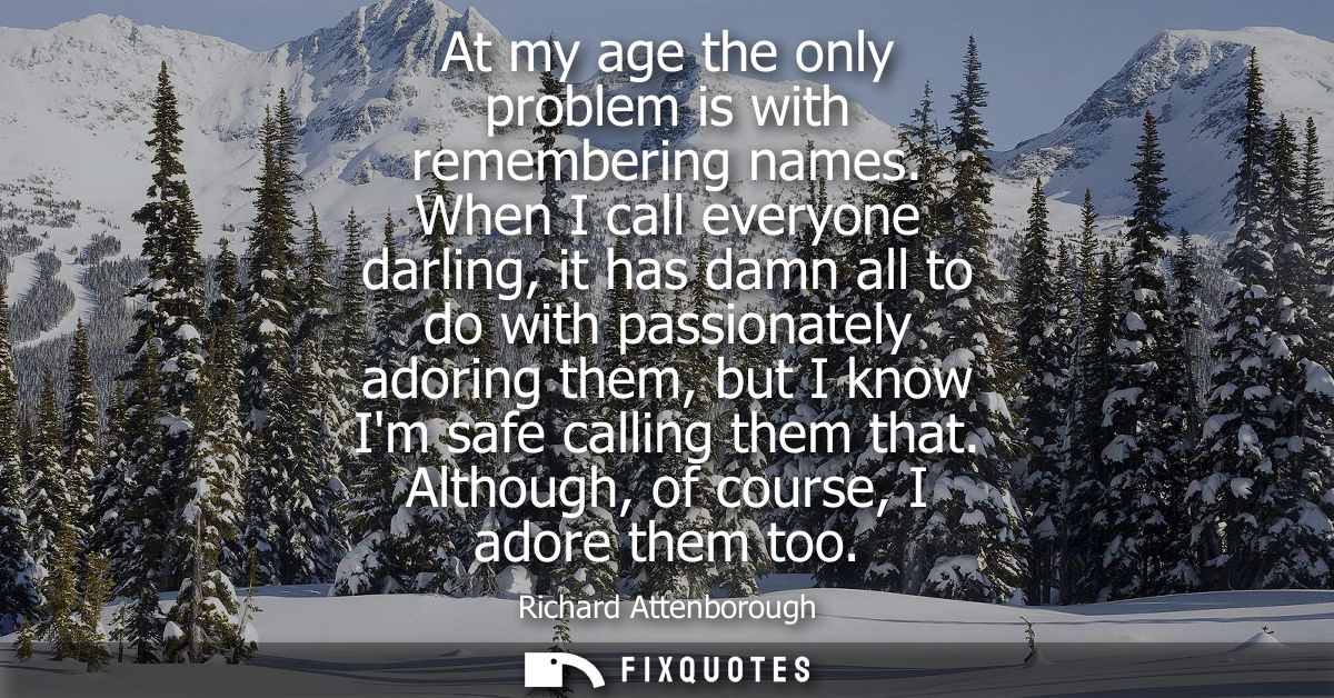 At my age the only problem is with remembering names. When I call everyone darling, it has damn all to do with passionat