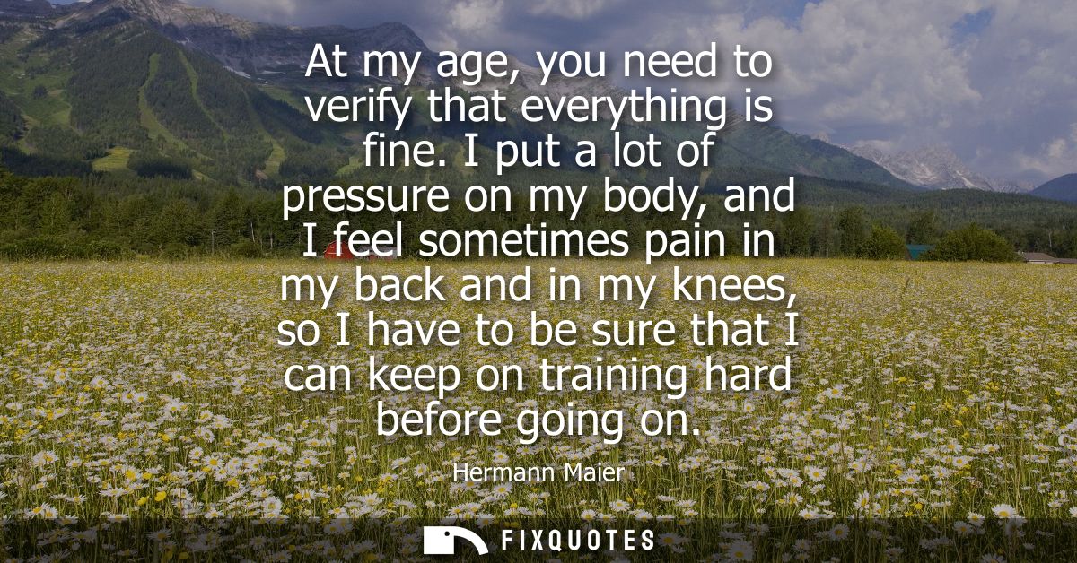 At my age, you need to verify that everything is fine. I put a lot of pressure on my body, and I feel sometimes pain in 