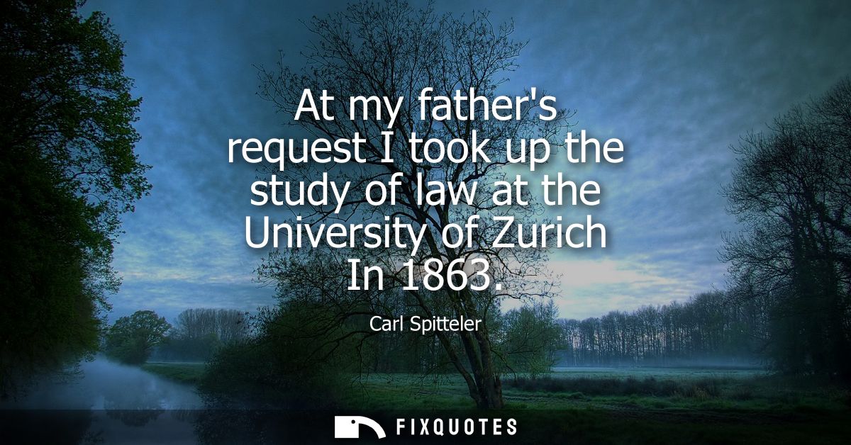 At my fathers request I took up the study of law at the University of Zurich In 1863