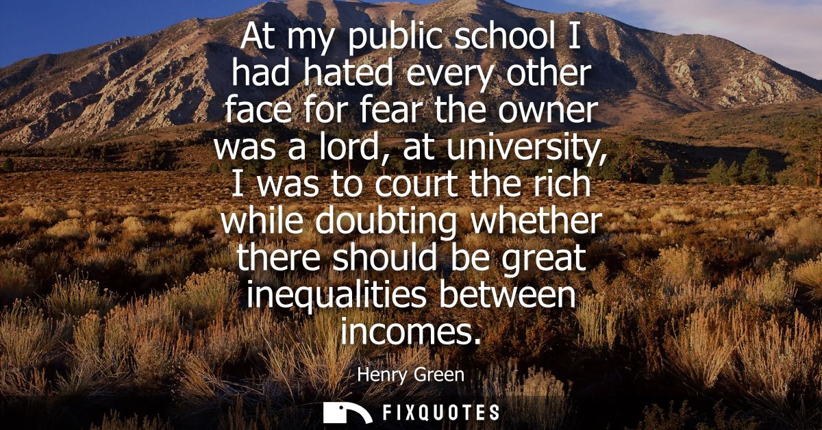 At my public school I had hated every other face for fear the owner was a lord, at university, I was to court the rich w