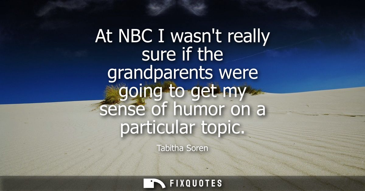 At NBC I wasnt really sure if the grandparents were going to get my sense of humor on a particular topic