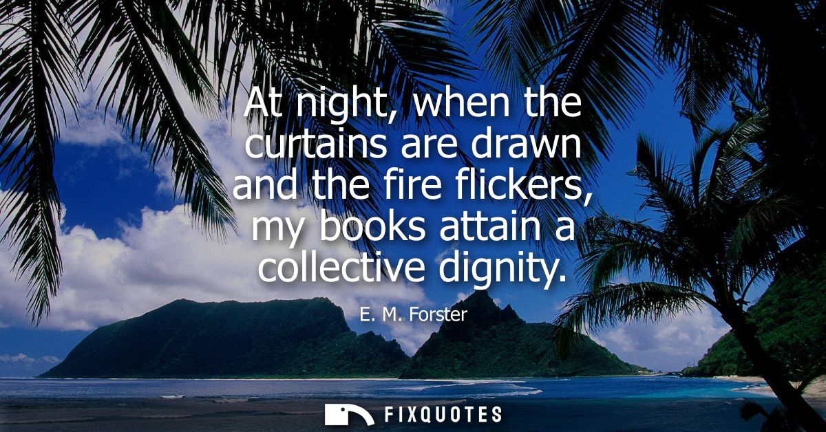 At night, when the curtains are drawn and the fire flickers, my books attain a collective dignity
