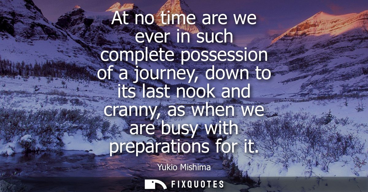 At no time are we ever in such complete possession of a journey, down to its last nook and cranny, as when we are busy w