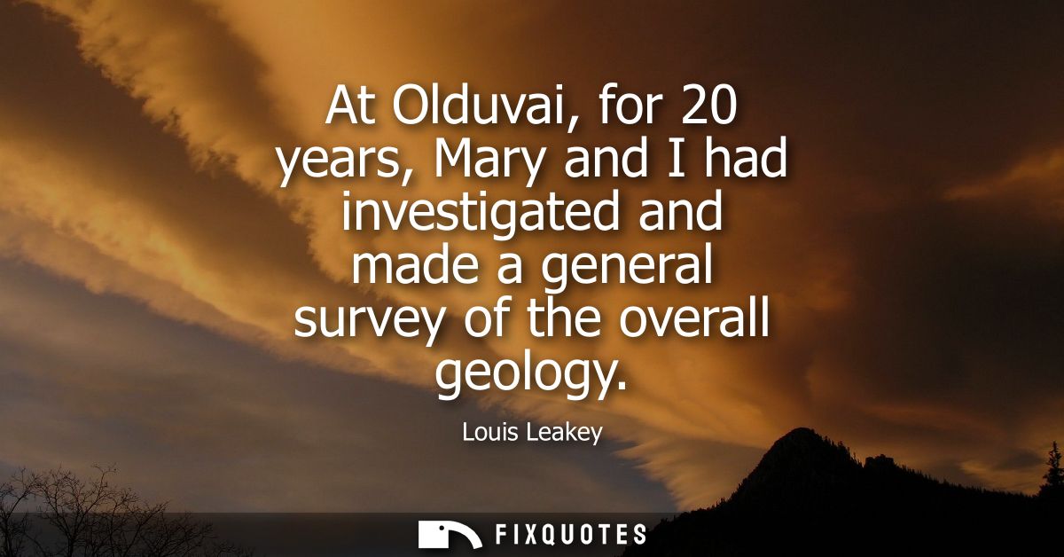 At Olduvai, for 20 years, Mary and I had investigated and made a general survey of the overall geology