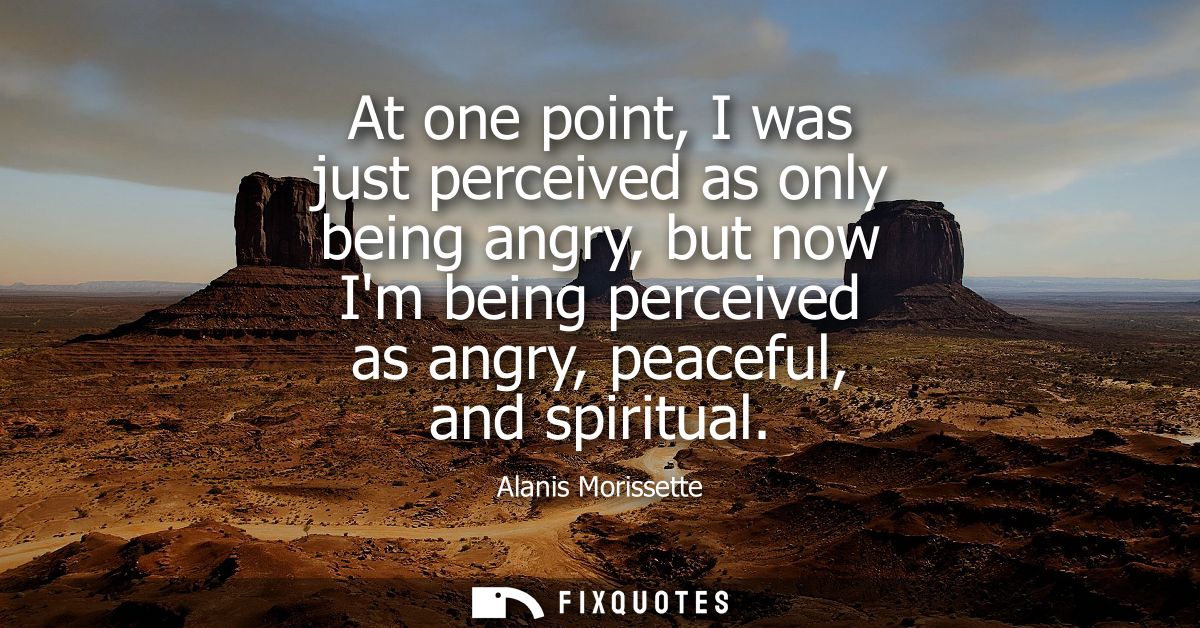 At one point, I was just perceived as only being angry, but now Im being perceived as angry, peaceful, and spiritual