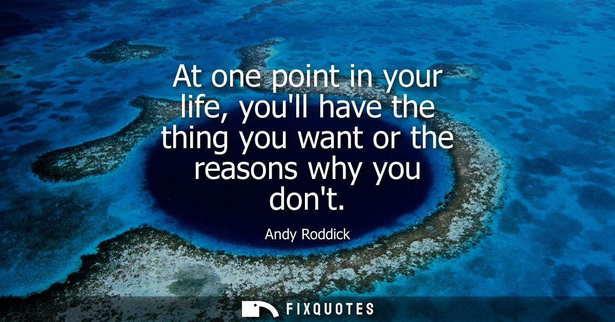 At one point in your life, youll have the thing you want or the reasons why you dont