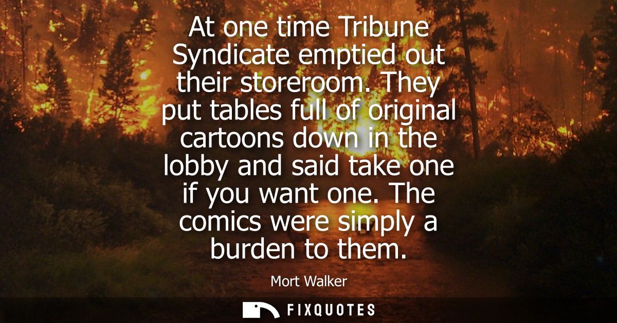 At one time Tribune Syndicate emptied out their storeroom. They put tables full of original cartoons down in the lobby a
