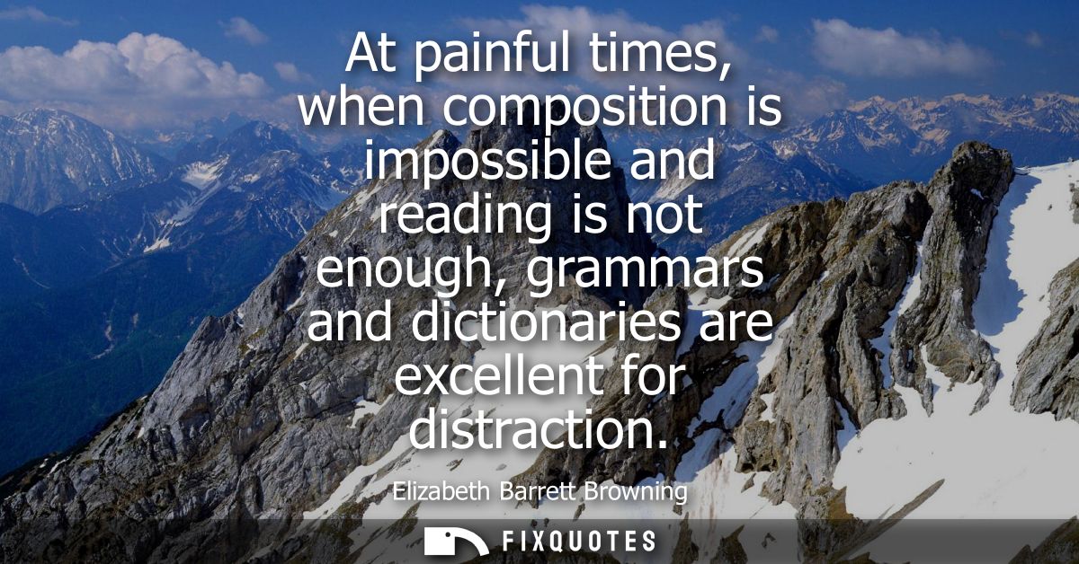At painful times, when composition is impossible and reading is not enough, grammars and dictionaries are excellent for 