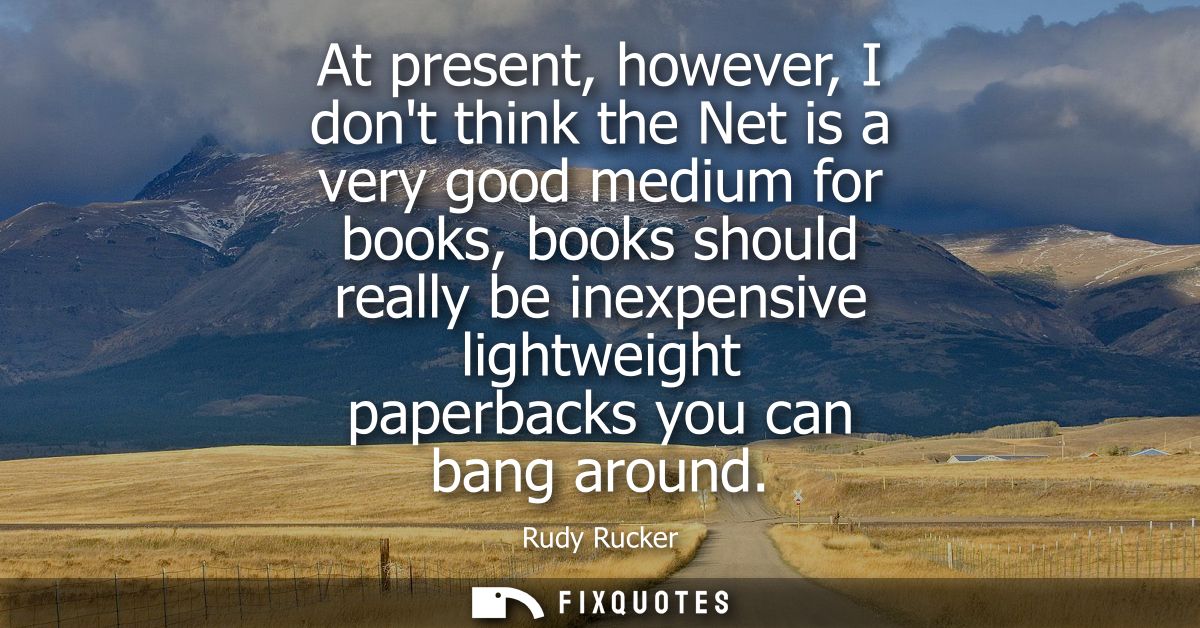 At present, however, I dont think the Net is a very good medium for books, books should really be inexpensive lightweigh