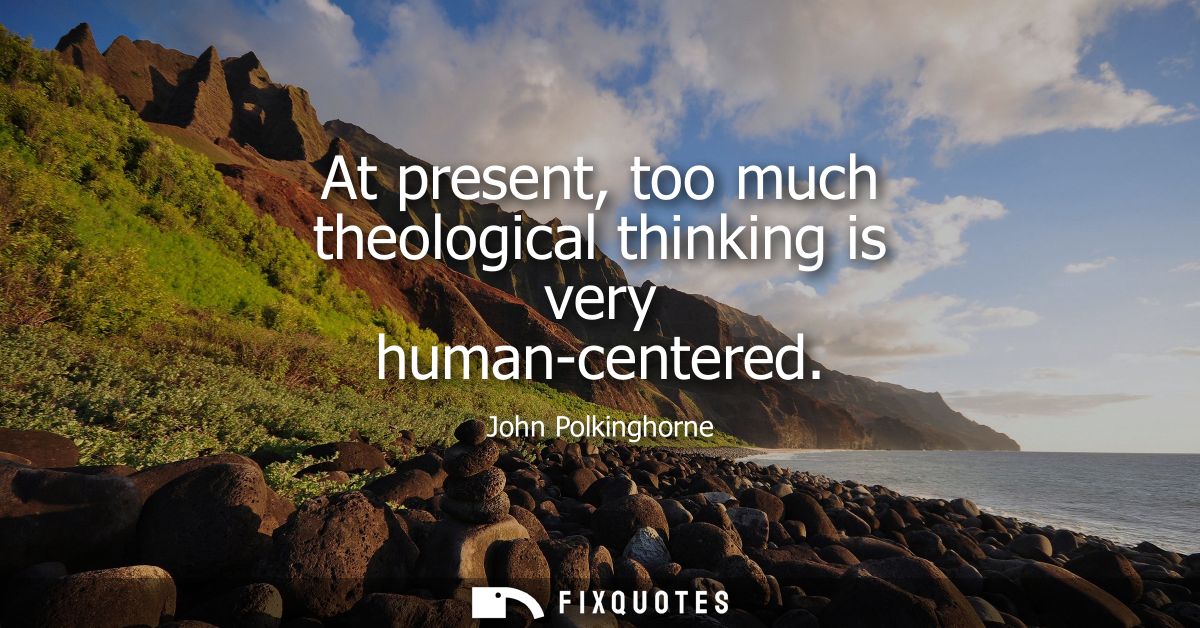 At present, too much theological thinking is very human-centered
