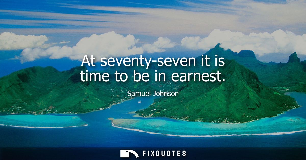 At seventy-seven it is time to be in earnest - Samuel Johnson