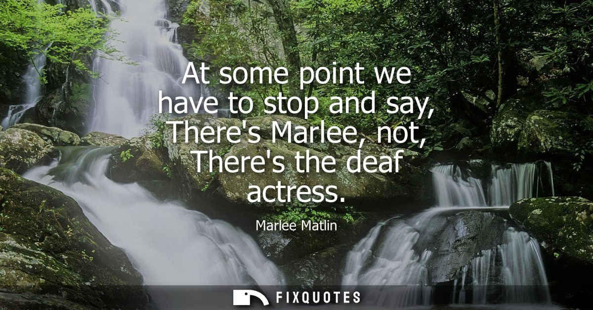 At some point we have to stop and say, Theres Marlee, not, Theres the deaf actress
