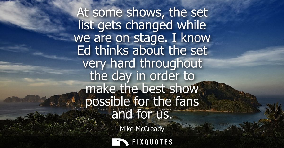 At some shows, the set list gets changed while we are on stage. I know Ed thinks about the set very hard throughout the 