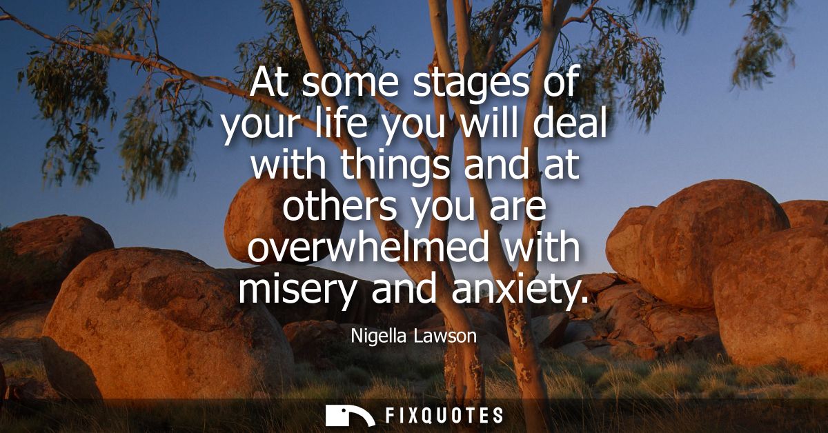 At some stages of your life you will deal with things and at others you are overwhelmed with misery and anxiety