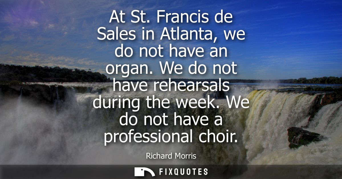 At St. Francis de Sales in Atlanta, we do not have an organ. We do not have rehearsals during the week. We do not have a