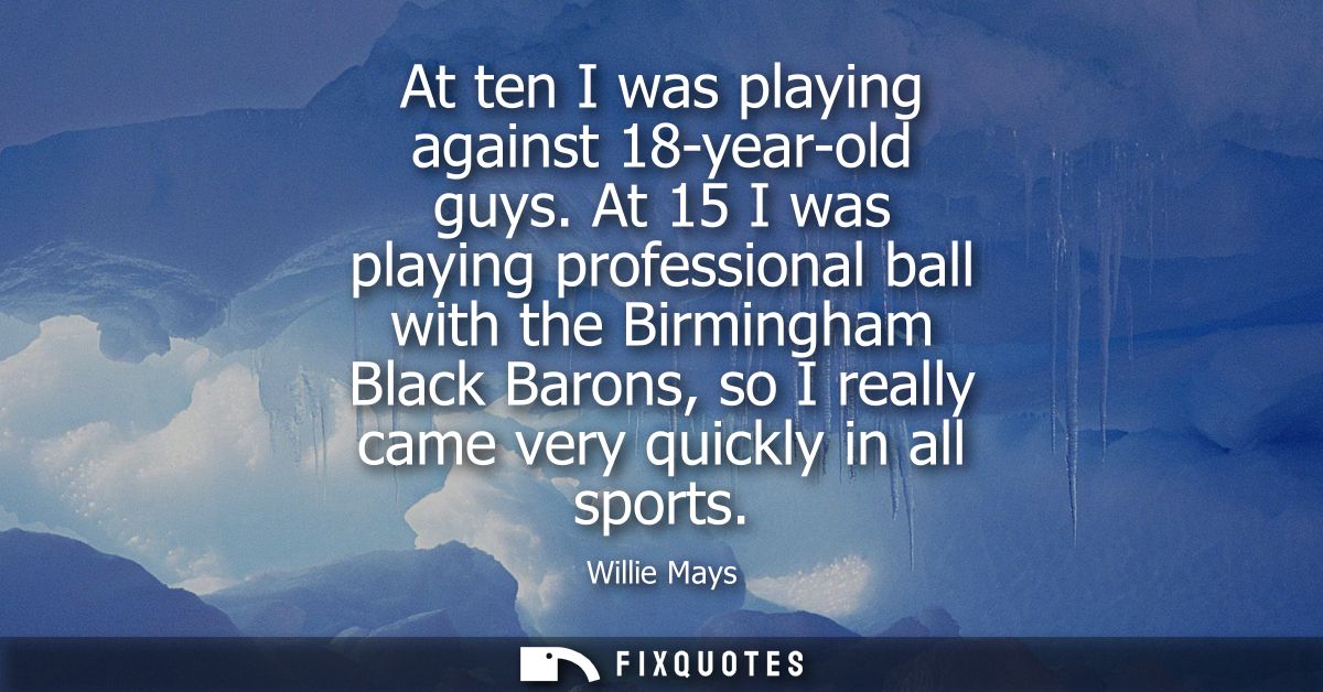At ten I was playing against 18-year-old guys. At 15 I was playing professional ball with the Birmingham Black Barons, s