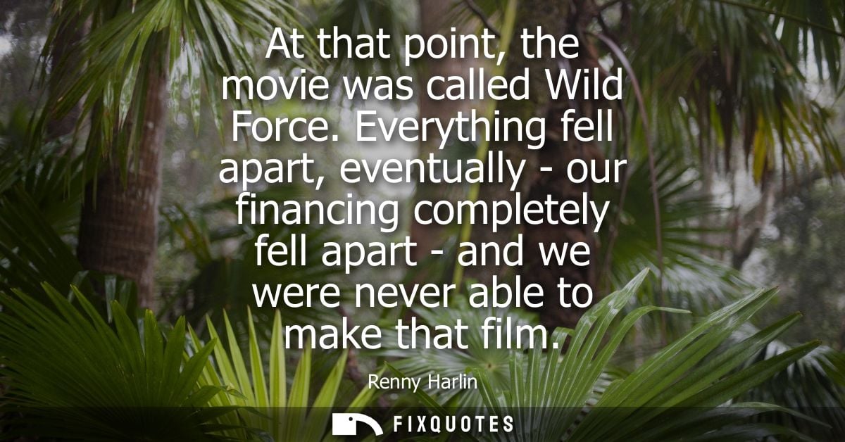 At that point, the movie was called Wild Force. Everything fell apart, eventually - our financing completely fell apart 
