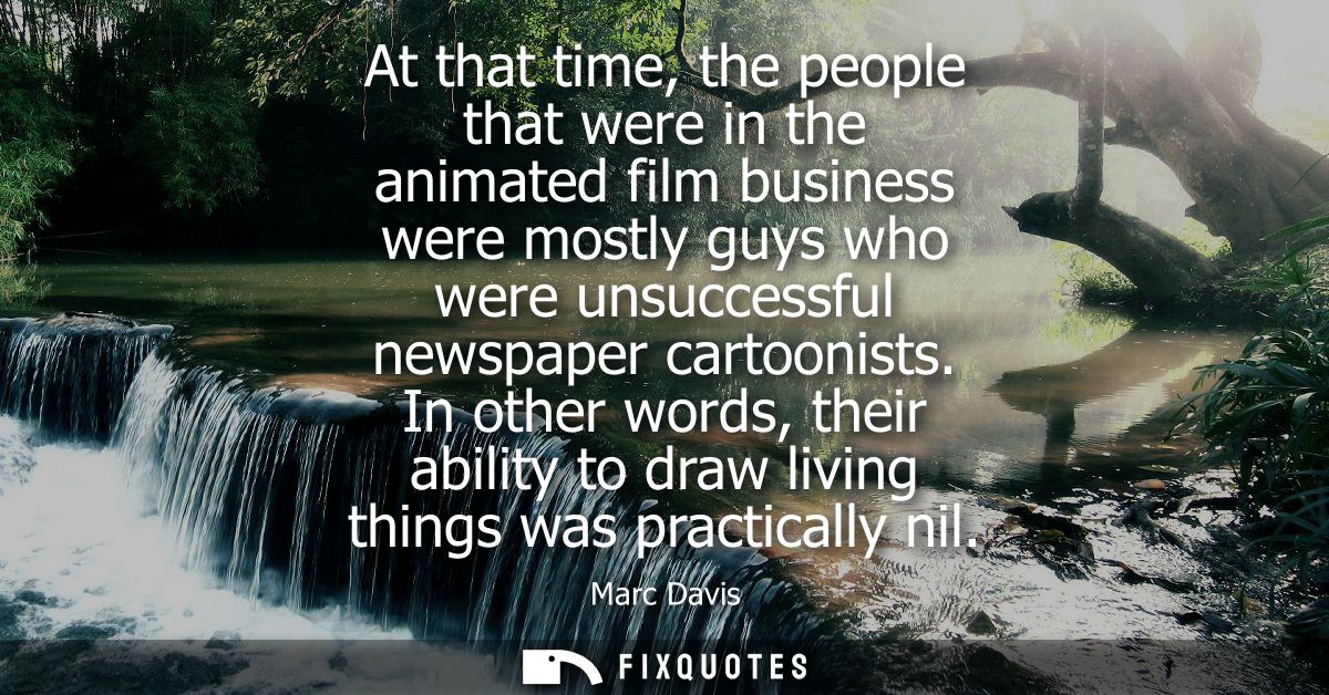 At that time, the people that were in the animated film business were mostly guys who were unsuccessful newspaper cartoo