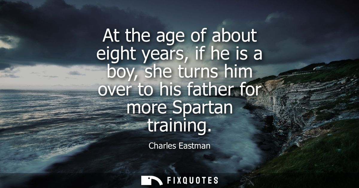 At the age of about eight years, if he is a boy, she turns him over to his father for more Spartan training