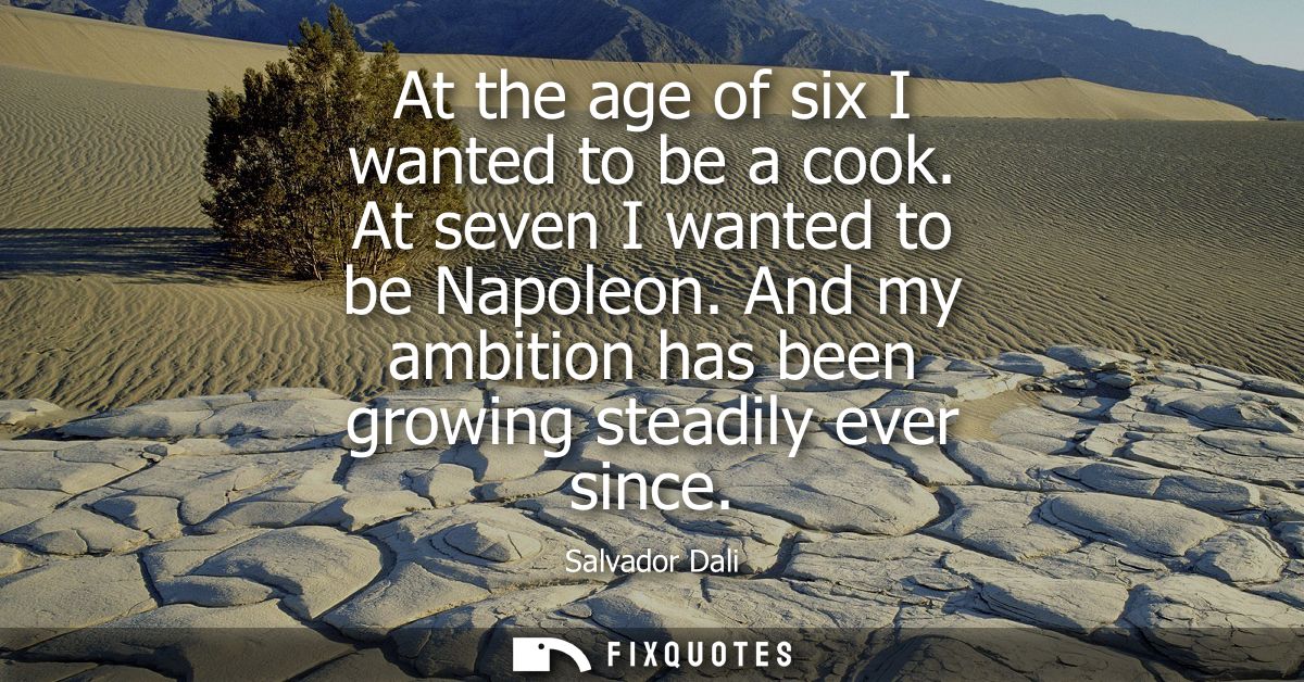 At the age of six I wanted to be a cook. At seven I wanted to be Napoleon. And my ambition has been growing steadily eve