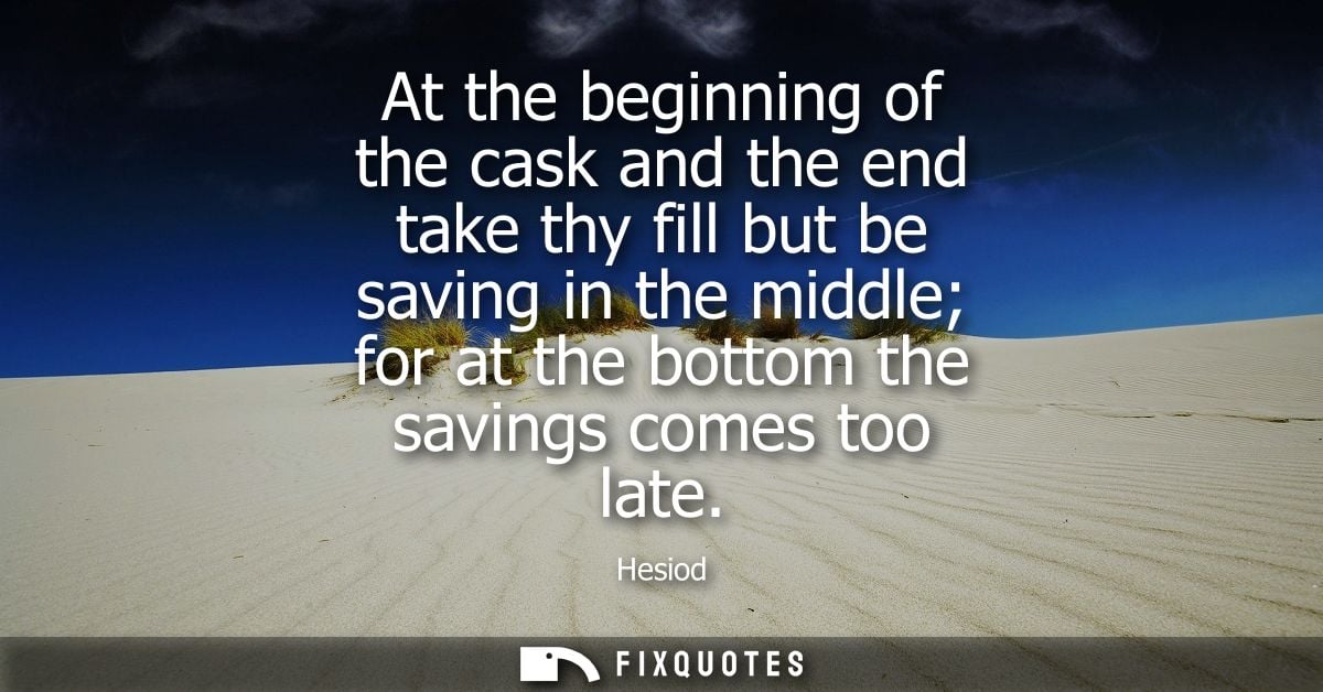 At the beginning of the cask and the end take thy fill but be saving in the middle for at the bottom the savings comes t