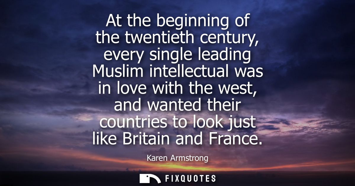 At the beginning of the twentieth century, every single leading Muslim intellectual was in love with the west, and wante