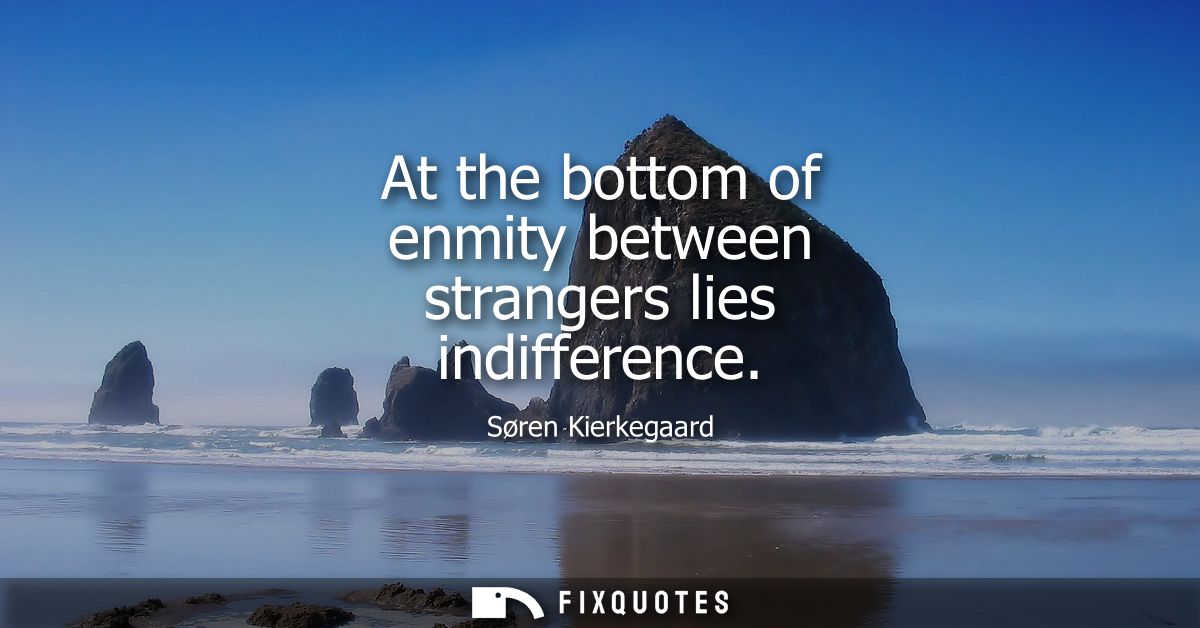 At the bottom of enmity between strangers lies indifference