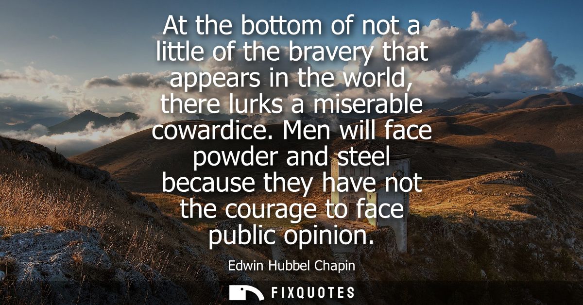At the bottom of not a little of the bravery that appears in the world, there lurks a miserable cowardice.
