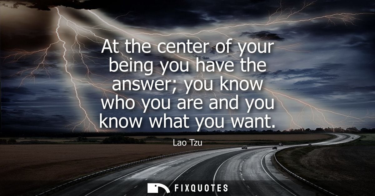 At the center of your being you have the answer you know who you are and you know what you want - Lao Tzu