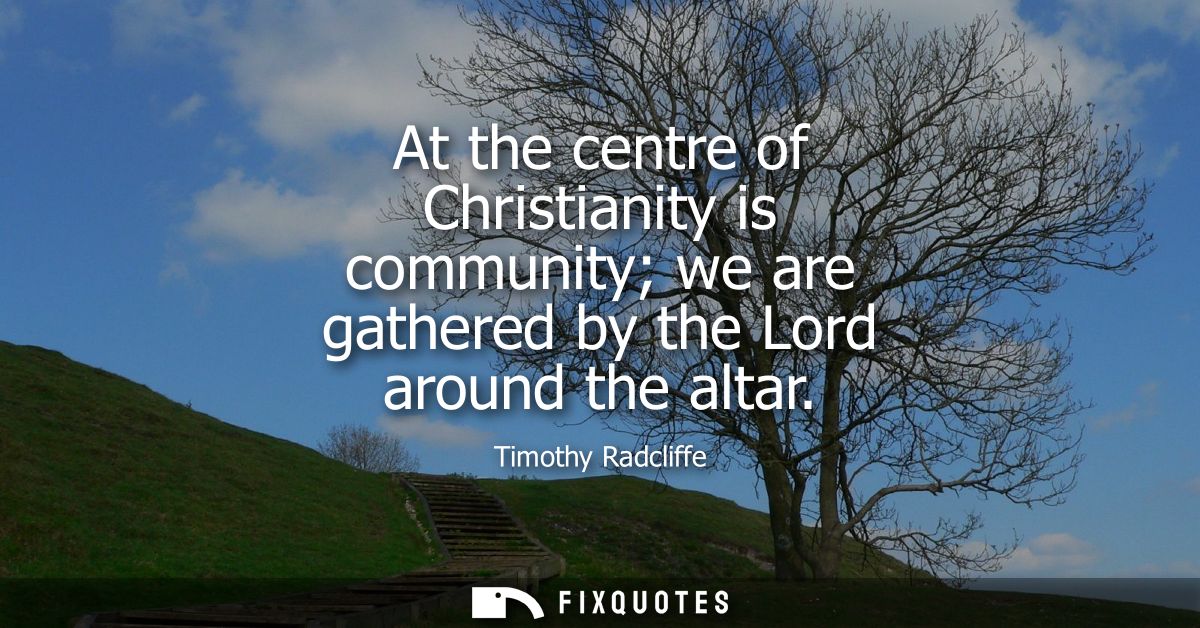 At the centre of Christianity is community we are gathered by the Lord around the altar