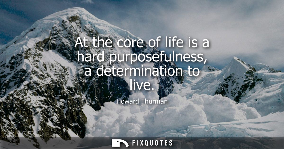 At the core of life is a hard purposefulness, a determination to live