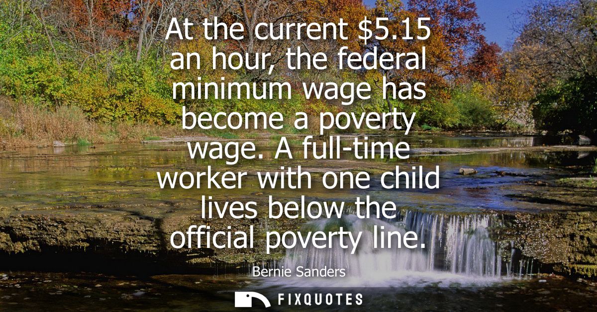 At the current 5.15 an hour, the federal minimum wage has become a poverty wage. A full-time worker with one child lives