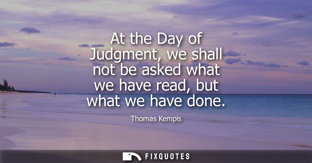 At the Day of Judgment, we shall not be asked what we have read, but what we have done