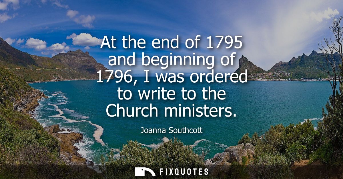 At the end of 1795 and beginning of 1796, I was ordered to write to the Church ministers