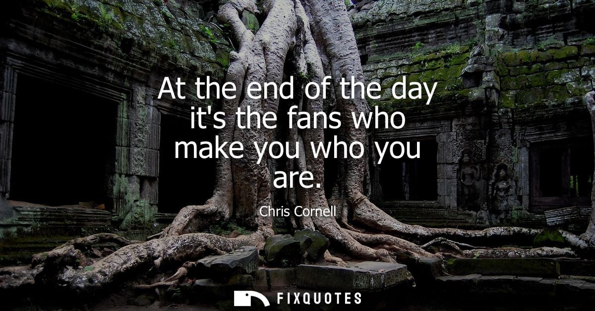 At the end of the day its the fans who make you who you are