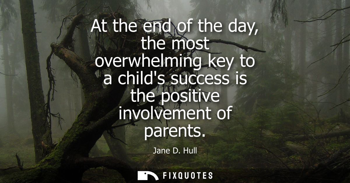 At the end of the day, the most overwhelming key to a childs success is the positive involvement of parents