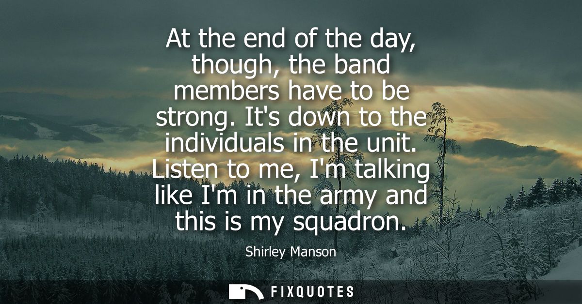 At the end of the day, though, the band members have to be strong. Its down to the individuals in the unit.