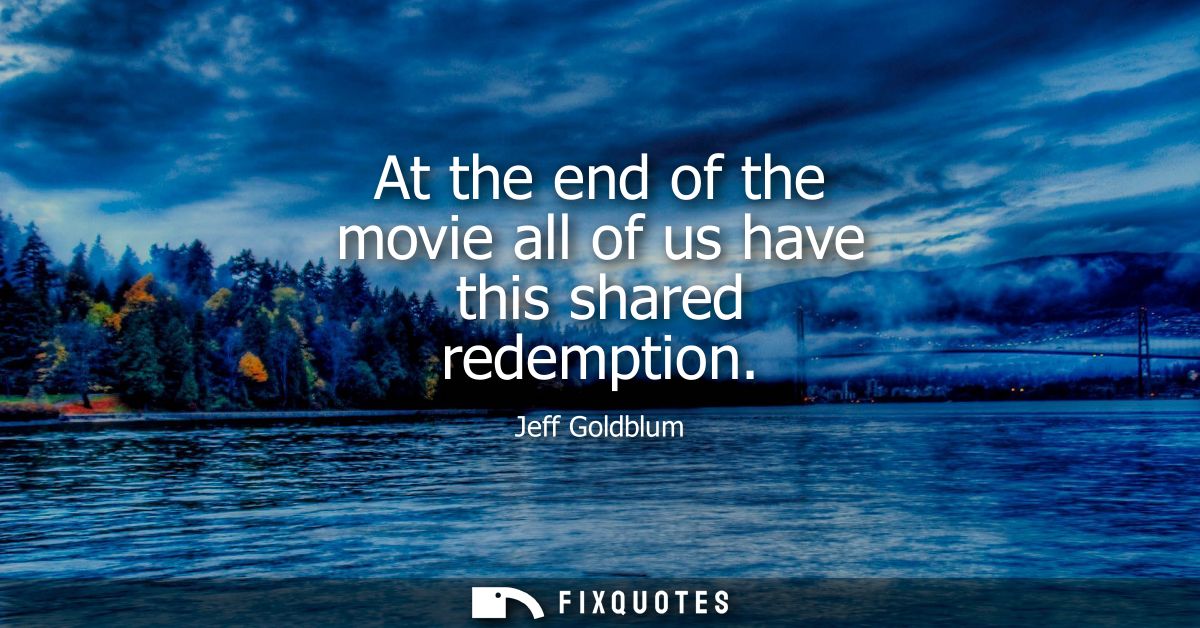 At the end of the movie all of us have this shared redemption