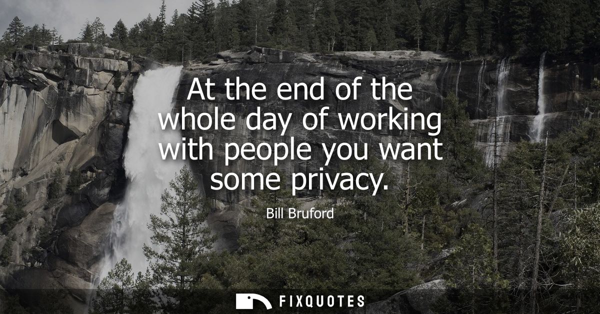 At the end of the whole day of working with people you want some privacy