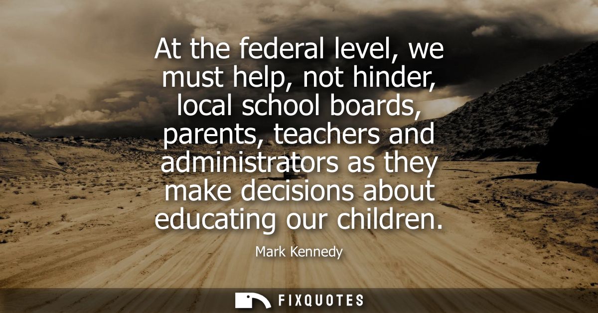 At the federal level, we must help, not hinder, local school boards, parents, teachers and administrators as they make d