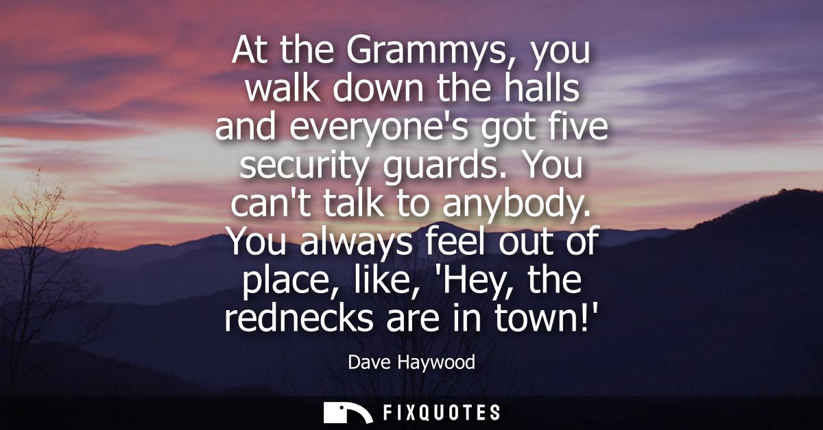 At the Grammys, you walk down the halls and everyones got five security guards. You cant talk to anybody.