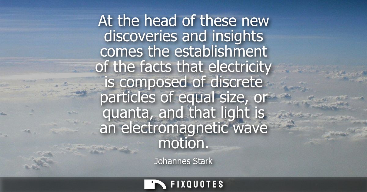At the head of these new discoveries and insights comes the establishment of the facts that electricity is composed of d
