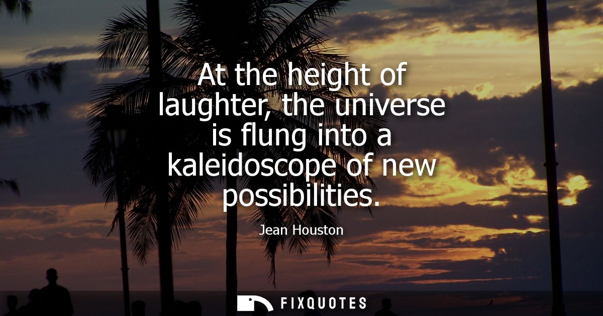 At the height of laughter, the universe is flung into a kaleidoscope of new possibilities