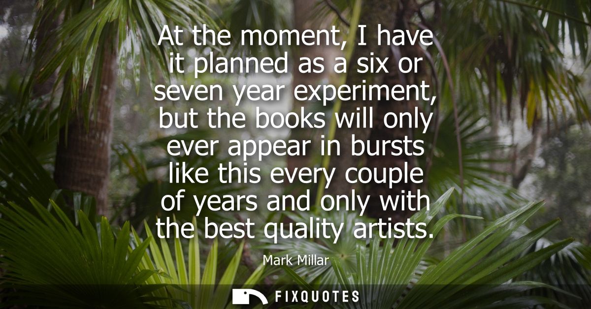 At the moment, I have it planned as a six or seven year experiment, but the books will only ever appear in bursts like t