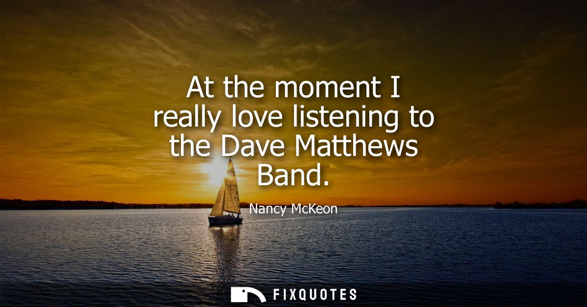 At the moment I really love listening to the Dave Matthews Band