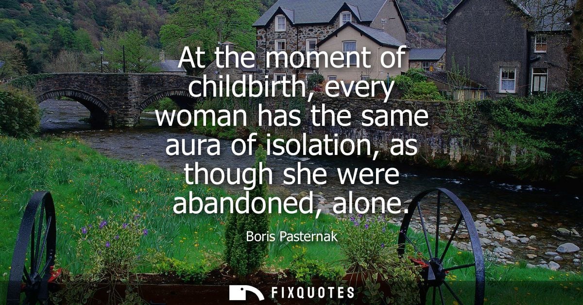 At the moment of childbirth, every woman has the same aura of isolation, as though she were abandoned, alone